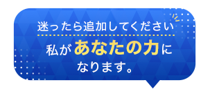 迷ったら追加してください。私があなたの力になります。
